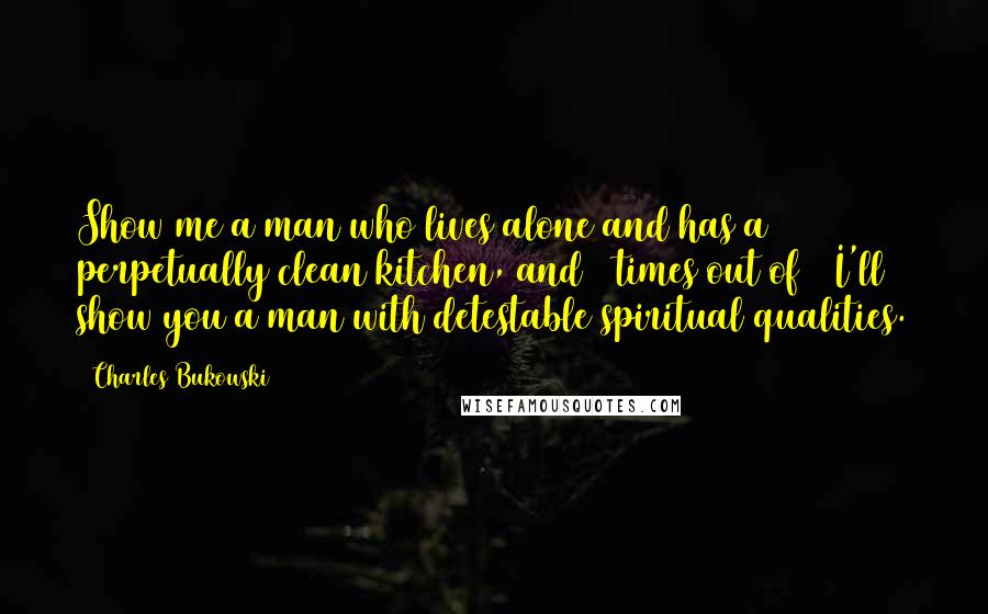 Charles Bukowski Quotes: Show me a man who lives alone and has a perpetually clean kitchen, and 8 times out of 9 I'll show you a man with detestable spiritual qualities.