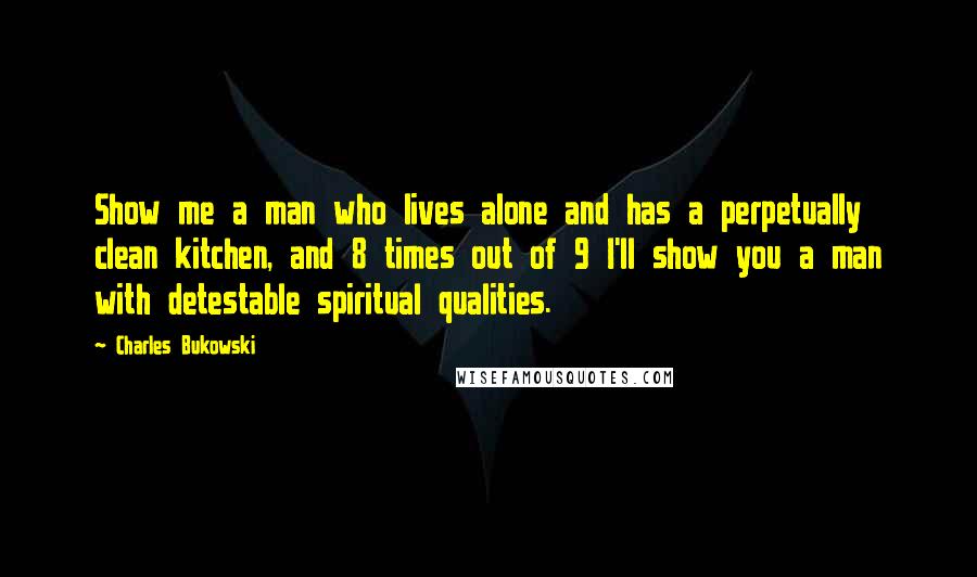 Charles Bukowski Quotes: Show me a man who lives alone and has a perpetually clean kitchen, and 8 times out of 9 I'll show you a man with detestable spiritual qualities.