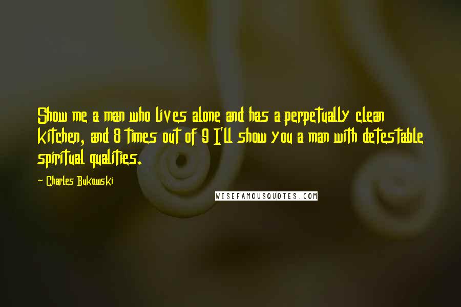 Charles Bukowski Quotes: Show me a man who lives alone and has a perpetually clean kitchen, and 8 times out of 9 I'll show you a man with detestable spiritual qualities.