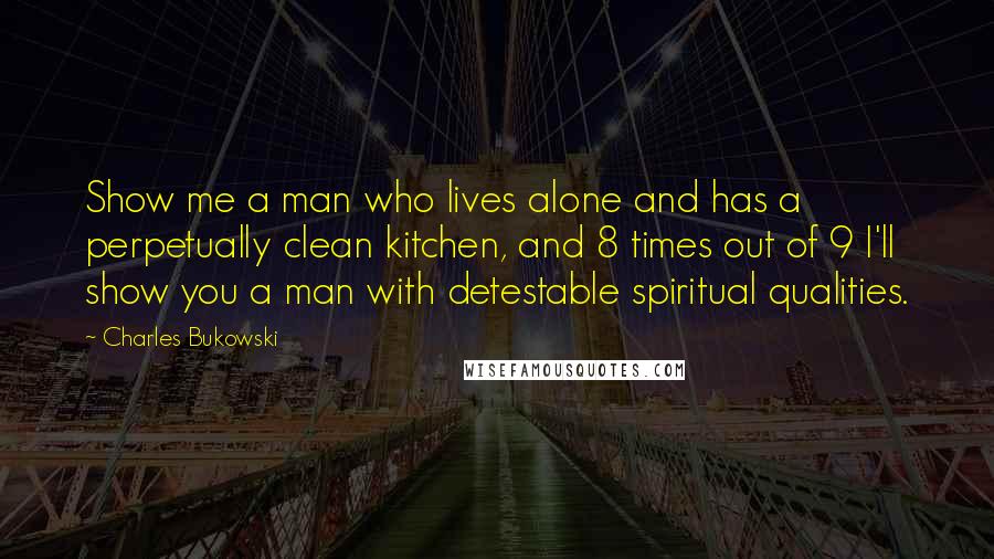 Charles Bukowski Quotes: Show me a man who lives alone and has a perpetually clean kitchen, and 8 times out of 9 I'll show you a man with detestable spiritual qualities.