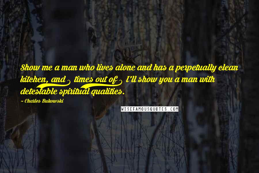 Charles Bukowski Quotes: Show me a man who lives alone and has a perpetually clean kitchen, and 8 times out of 9 I'll show you a man with detestable spiritual qualities.