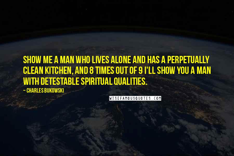 Charles Bukowski Quotes: Show me a man who lives alone and has a perpetually clean kitchen, and 8 times out of 9 I'll show you a man with detestable spiritual qualities.