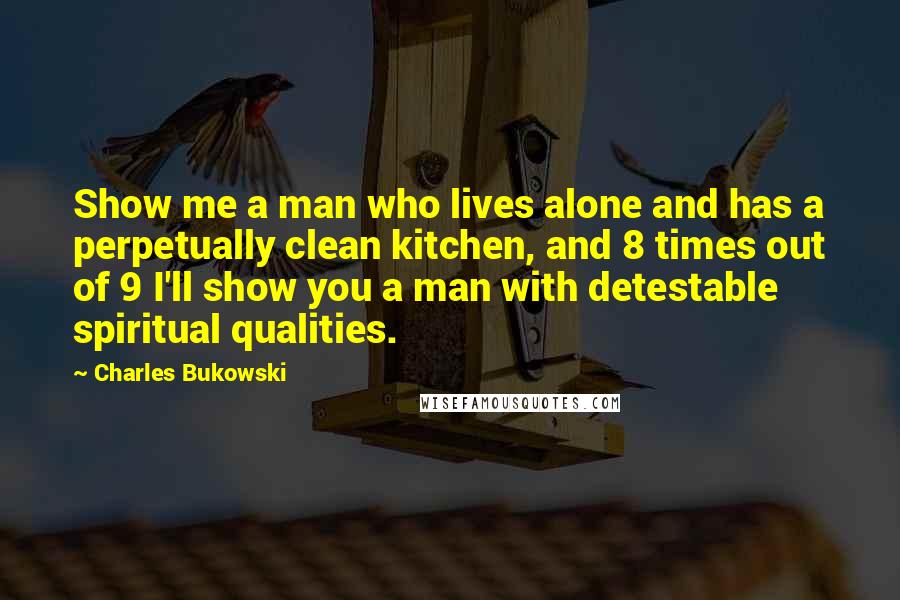 Charles Bukowski Quotes: Show me a man who lives alone and has a perpetually clean kitchen, and 8 times out of 9 I'll show you a man with detestable spiritual qualities.