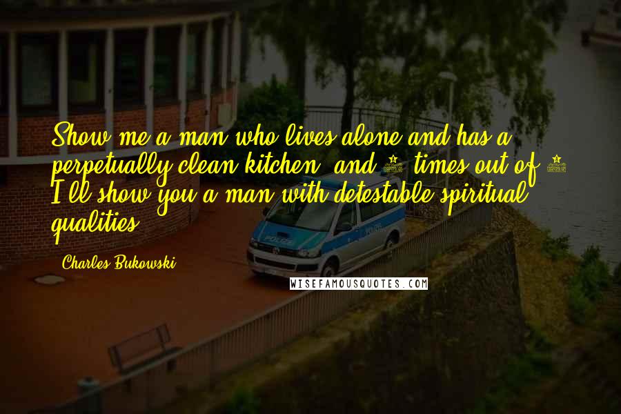 Charles Bukowski Quotes: Show me a man who lives alone and has a perpetually clean kitchen, and 8 times out of 9 I'll show you a man with detestable spiritual qualities.