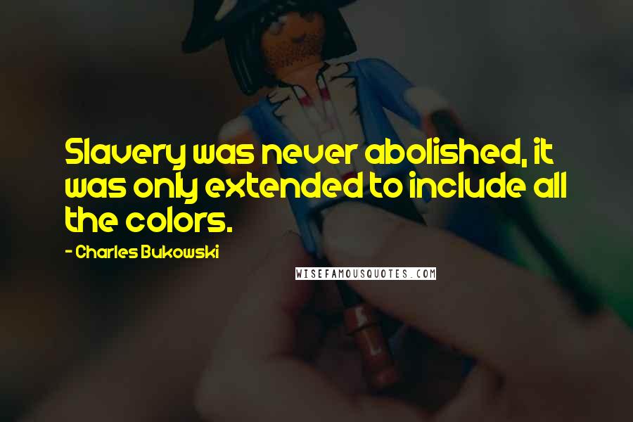 Charles Bukowski Quotes: Slavery was never abolished, it was only extended to include all the colors.