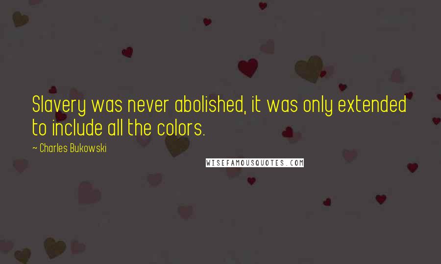 Charles Bukowski Quotes: Slavery was never abolished, it was only extended to include all the colors.