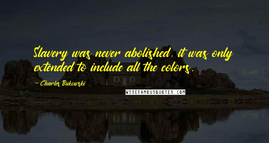 Charles Bukowski Quotes: Slavery was never abolished, it was only extended to include all the colors.