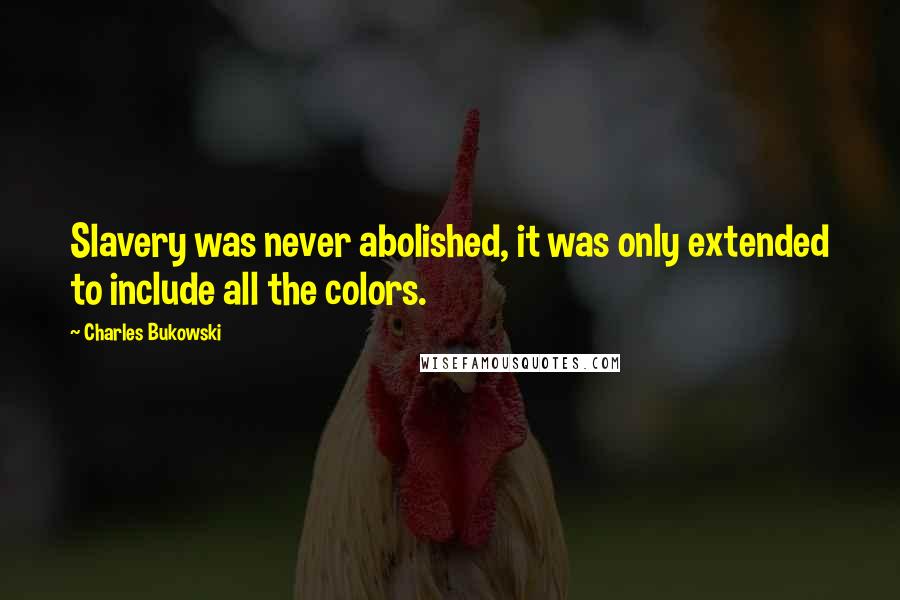 Charles Bukowski Quotes: Slavery was never abolished, it was only extended to include all the colors.