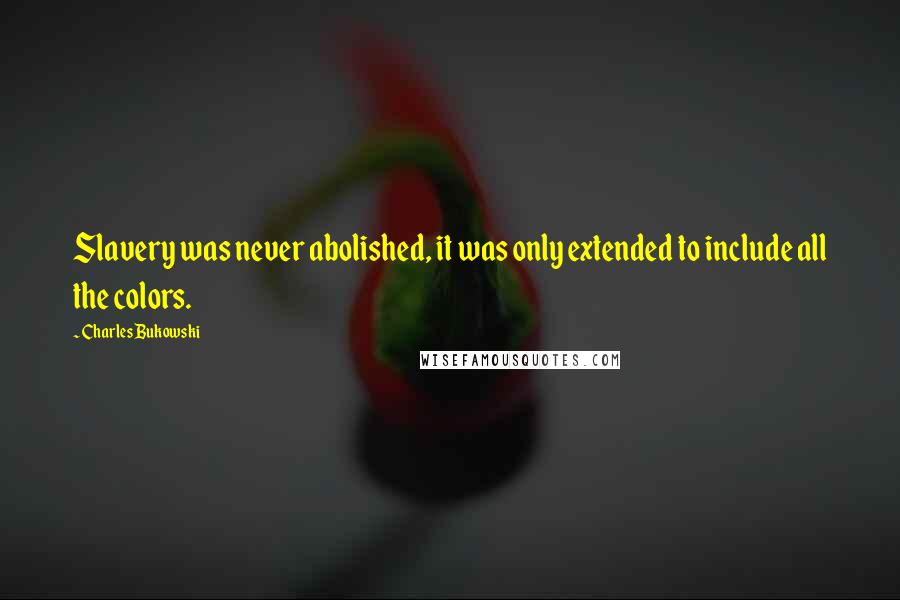 Charles Bukowski Quotes: Slavery was never abolished, it was only extended to include all the colors.