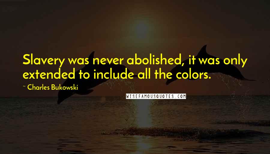 Charles Bukowski Quotes: Slavery was never abolished, it was only extended to include all the colors.