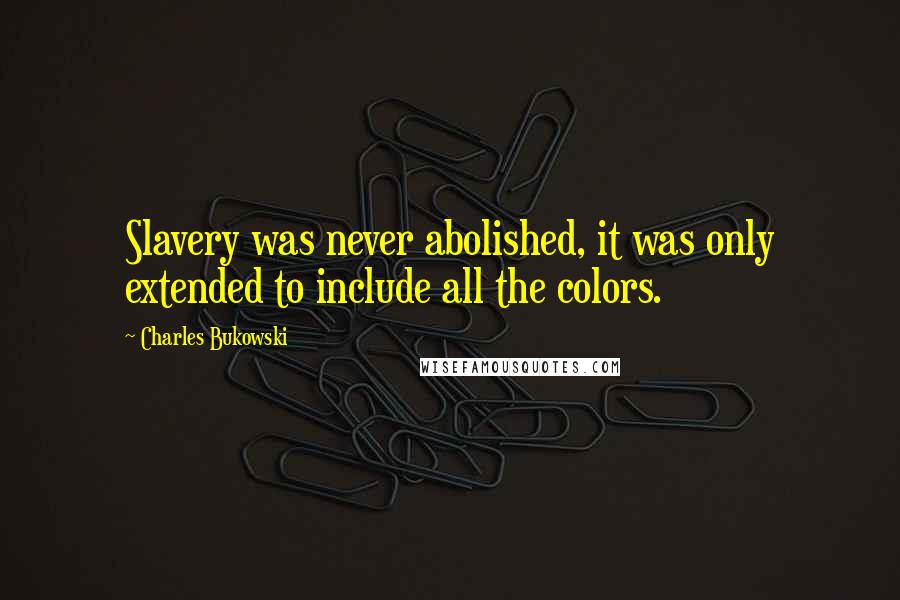 Charles Bukowski Quotes: Slavery was never abolished, it was only extended to include all the colors.