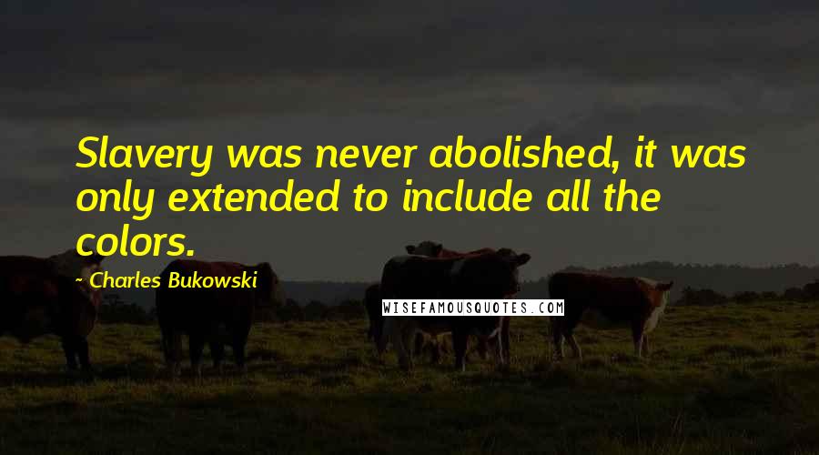 Charles Bukowski Quotes: Slavery was never abolished, it was only extended to include all the colors.