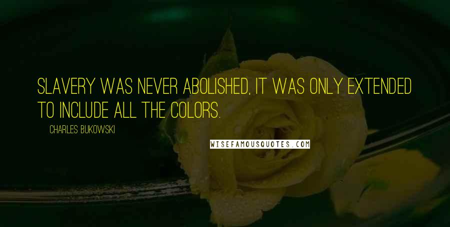 Charles Bukowski Quotes: Slavery was never abolished, it was only extended to include all the colors.