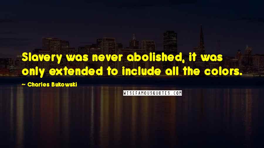 Charles Bukowski Quotes: Slavery was never abolished, it was only extended to include all the colors.
