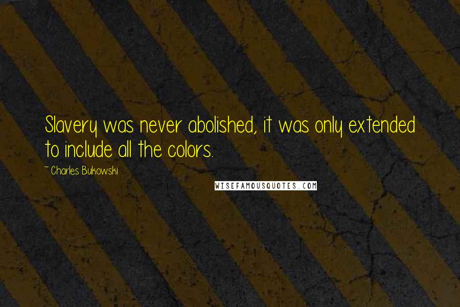 Charles Bukowski Quotes: Slavery was never abolished, it was only extended to include all the colors.