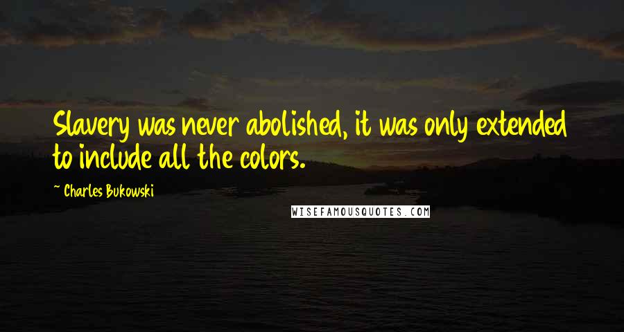 Charles Bukowski Quotes: Slavery was never abolished, it was only extended to include all the colors.