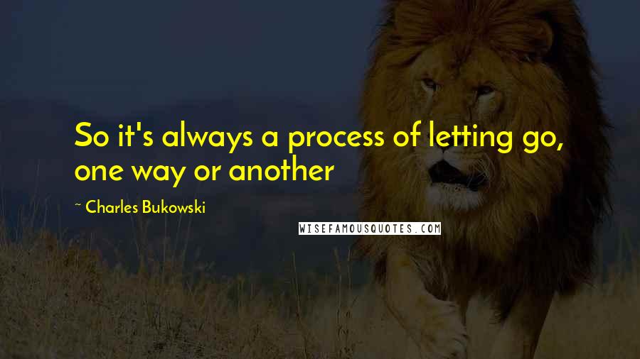 Charles Bukowski Quotes: So it's always a process of letting go, one way or another