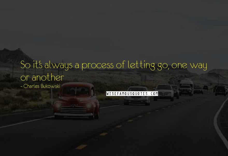 Charles Bukowski Quotes: So it's always a process of letting go, one way or another