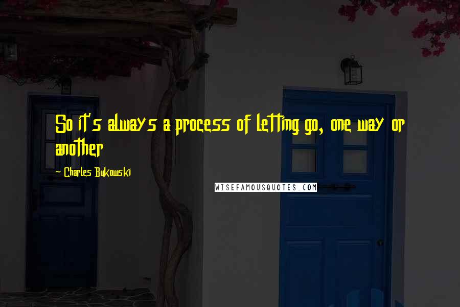 Charles Bukowski Quotes: So it's always a process of letting go, one way or another