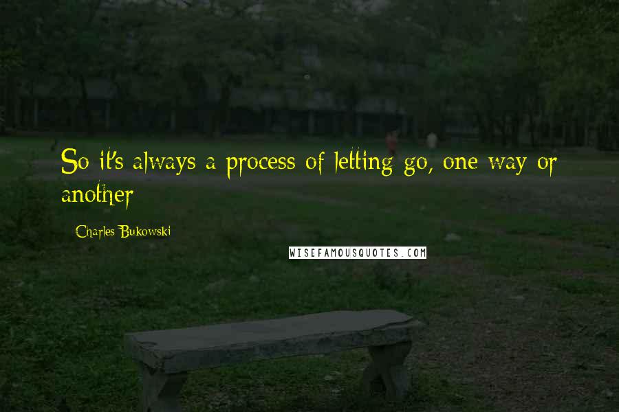 Charles Bukowski Quotes: So it's always a process of letting go, one way or another