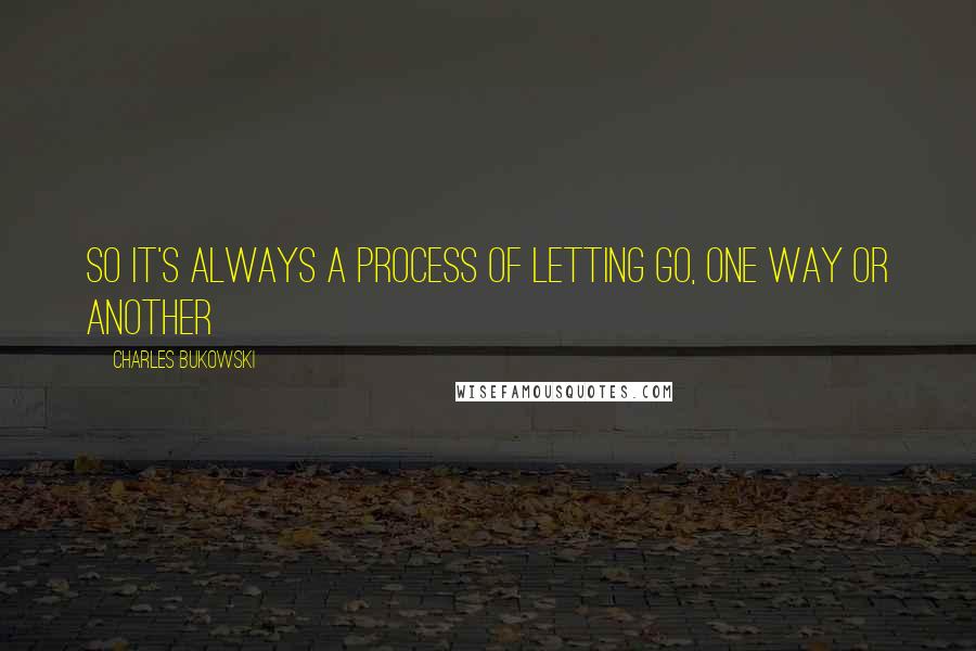 Charles Bukowski Quotes: So it's always a process of letting go, one way or another