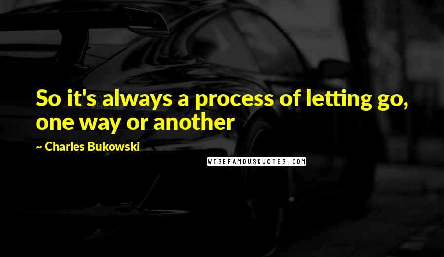 Charles Bukowski Quotes: So it's always a process of letting go, one way or another