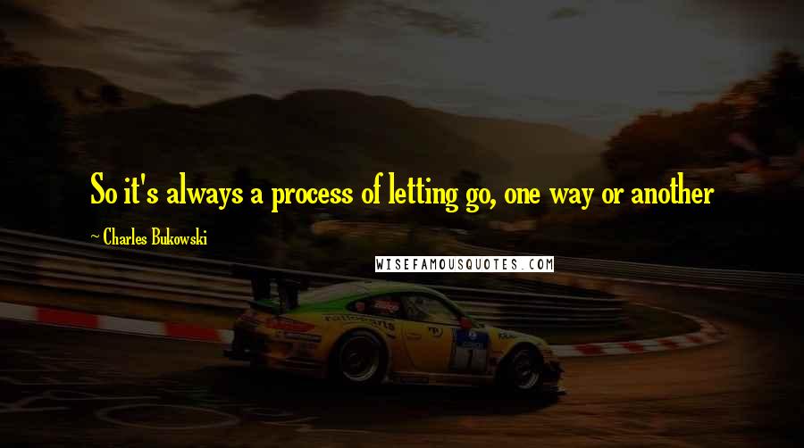 Charles Bukowski Quotes: So it's always a process of letting go, one way or another