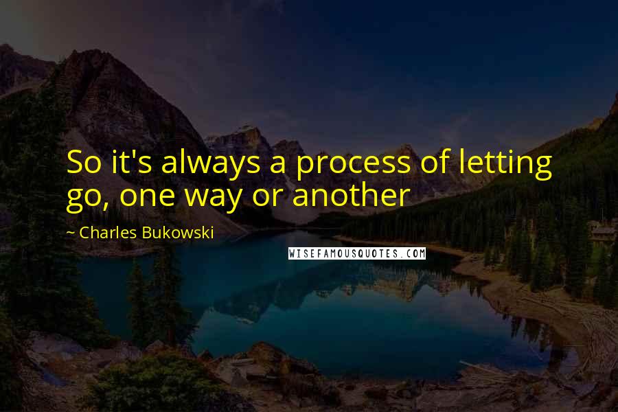 Charles Bukowski Quotes: So it's always a process of letting go, one way or another