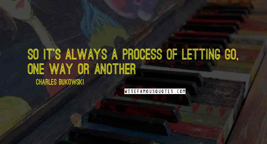 Charles Bukowski Quotes: So it's always a process of letting go, one way or another