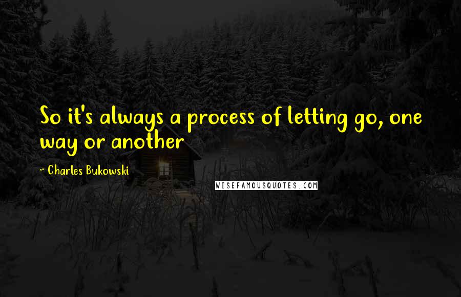 Charles Bukowski Quotes: So it's always a process of letting go, one way or another