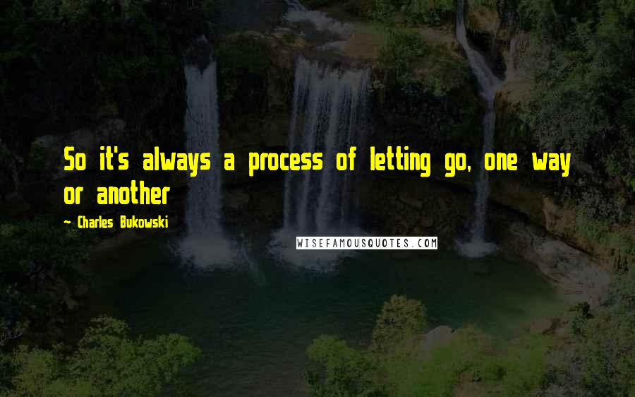 Charles Bukowski Quotes: So it's always a process of letting go, one way or another