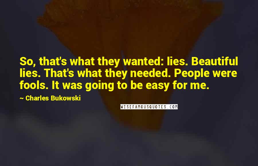 Charles Bukowski Quotes: So, that's what they wanted: lies. Beautiful lies. That's what they needed. People were fools. It was going to be easy for me.