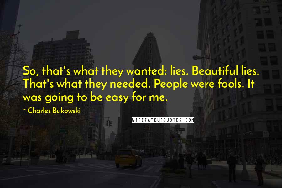 Charles Bukowski Quotes: So, that's what they wanted: lies. Beautiful lies. That's what they needed. People were fools. It was going to be easy for me.