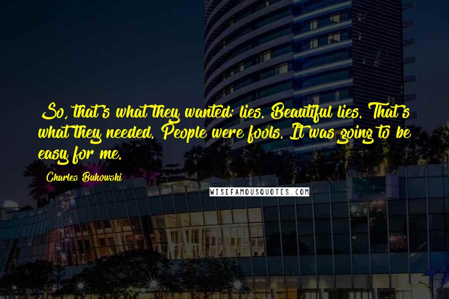 Charles Bukowski Quotes: So, that's what they wanted: lies. Beautiful lies. That's what they needed. People were fools. It was going to be easy for me.