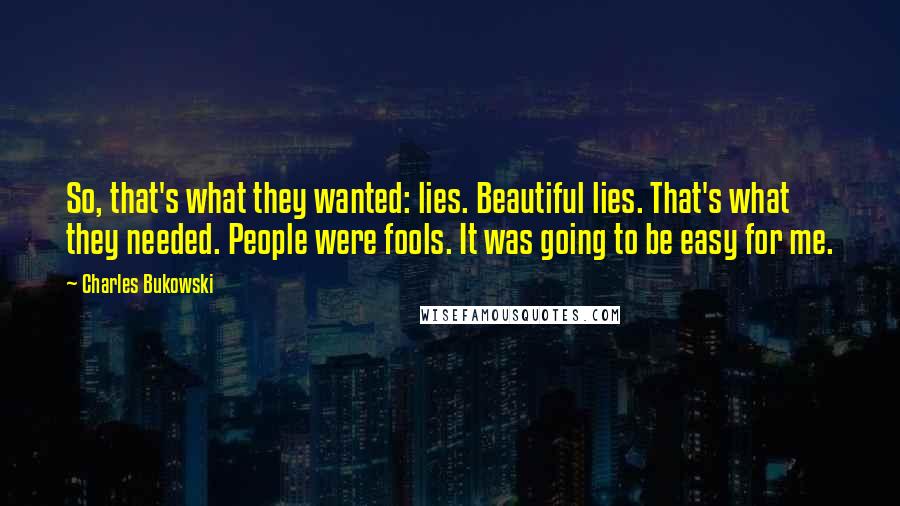 Charles Bukowski Quotes: So, that's what they wanted: lies. Beautiful lies. That's what they needed. People were fools. It was going to be easy for me.