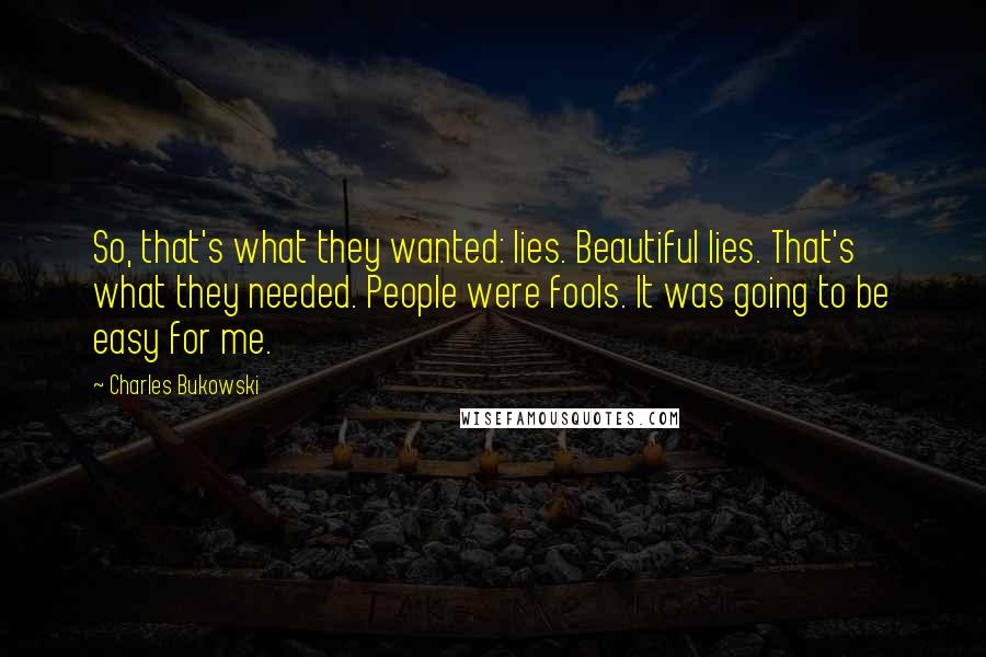 Charles Bukowski Quotes: So, that's what they wanted: lies. Beautiful lies. That's what they needed. People were fools. It was going to be easy for me.