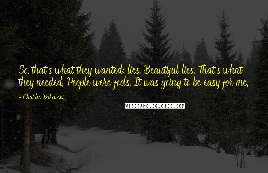 Charles Bukowski Quotes: So, that's what they wanted: lies. Beautiful lies. That's what they needed. People were fools. It was going to be easy for me.