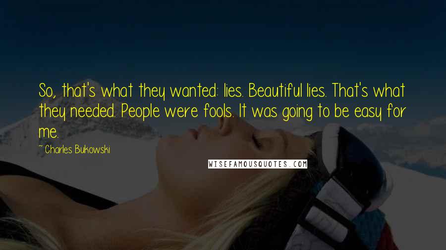 Charles Bukowski Quotes: So, that's what they wanted: lies. Beautiful lies. That's what they needed. People were fools. It was going to be easy for me.