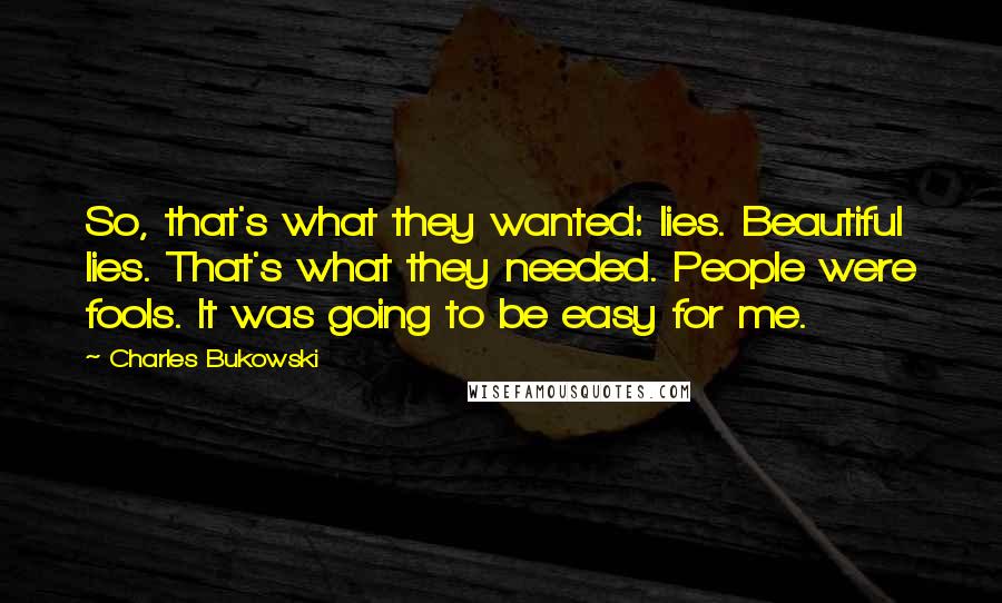 Charles Bukowski Quotes: So, that's what they wanted: lies. Beautiful lies. That's what they needed. People were fools. It was going to be easy for me.