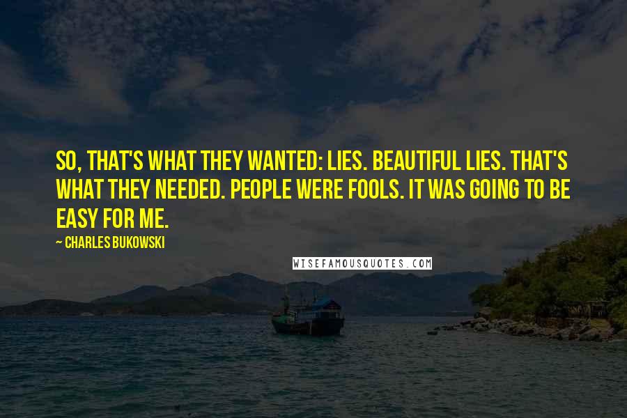 Charles Bukowski Quotes: So, that's what they wanted: lies. Beautiful lies. That's what they needed. People were fools. It was going to be easy for me.