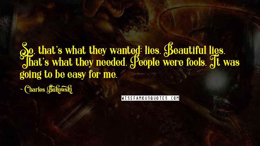 Charles Bukowski Quotes: So, that's what they wanted: lies. Beautiful lies. That's what they needed. People were fools. It was going to be easy for me.