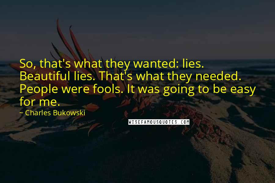 Charles Bukowski Quotes: So, that's what they wanted: lies. Beautiful lies. That's what they needed. People were fools. It was going to be easy for me.