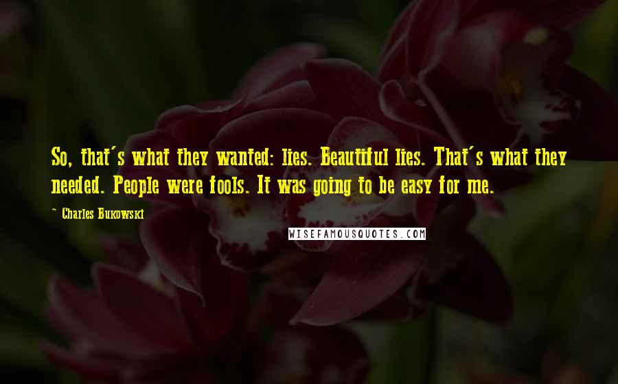 Charles Bukowski Quotes: So, that's what they wanted: lies. Beautiful lies. That's what they needed. People were fools. It was going to be easy for me.