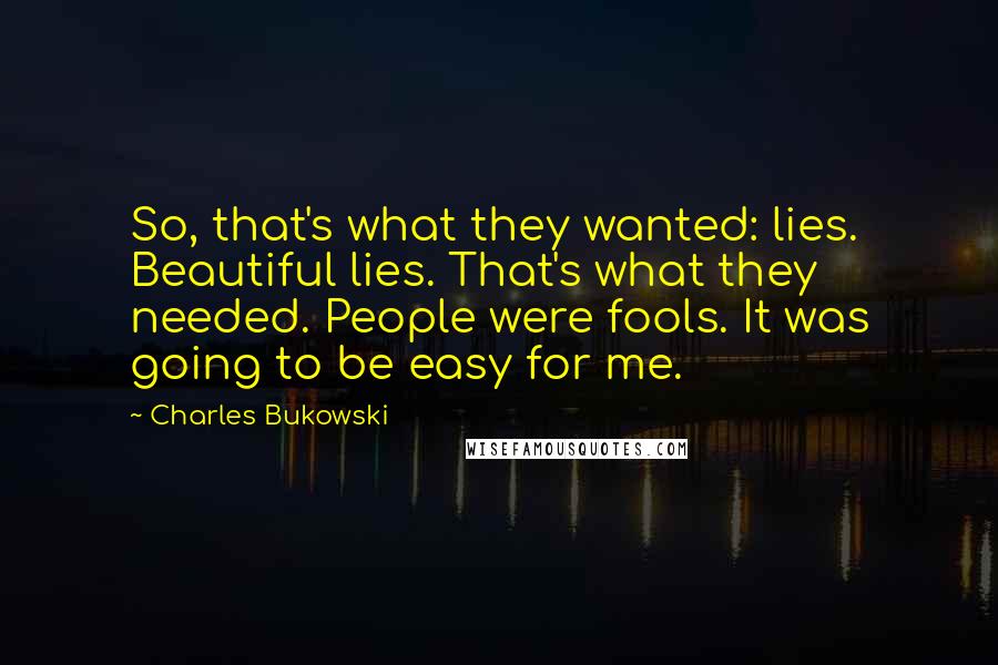 Charles Bukowski Quotes: So, that's what they wanted: lies. Beautiful lies. That's what they needed. People were fools. It was going to be easy for me.