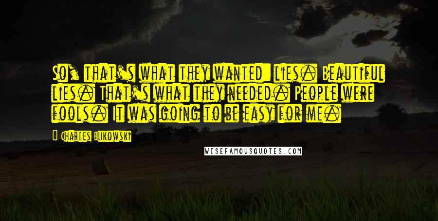 Charles Bukowski Quotes: So, that's what they wanted: lies. Beautiful lies. That's what they needed. People were fools. It was going to be easy for me.