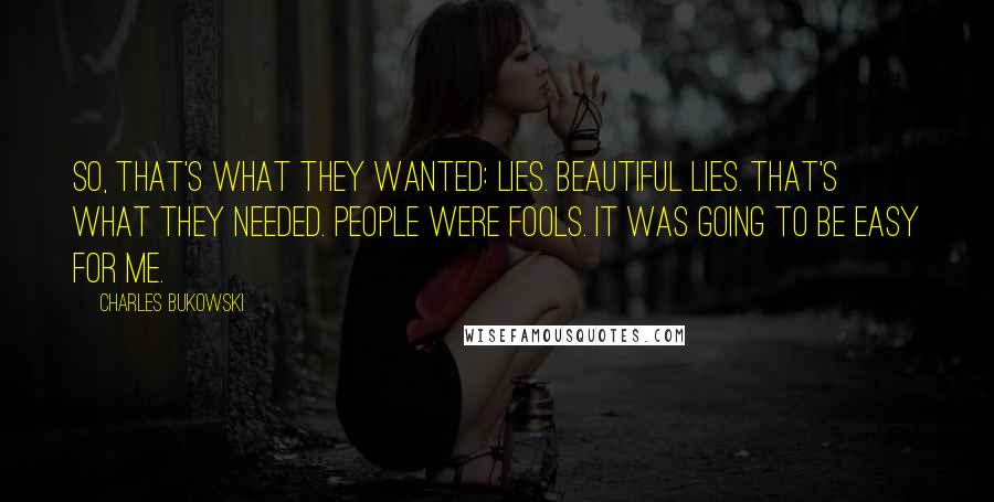 Charles Bukowski Quotes: So, that's what they wanted: lies. Beautiful lies. That's what they needed. People were fools. It was going to be easy for me.