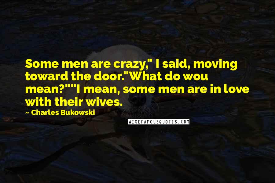 Charles Bukowski Quotes: Some men are crazy," I said, moving toward the door."What do wou mean?""I mean, some men are in love with their wives.