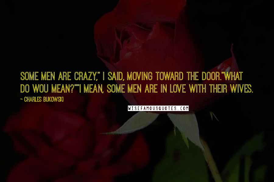 Charles Bukowski Quotes: Some men are crazy," I said, moving toward the door."What do wou mean?""I mean, some men are in love with their wives.