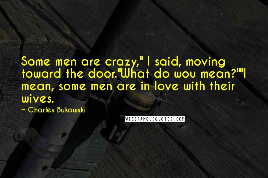 Charles Bukowski Quotes: Some men are crazy," I said, moving toward the door."What do wou mean?""I mean, some men are in love with their wives.