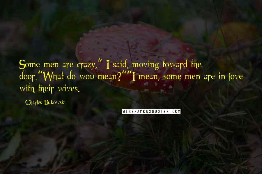 Charles Bukowski Quotes: Some men are crazy," I said, moving toward the door."What do wou mean?""I mean, some men are in love with their wives.